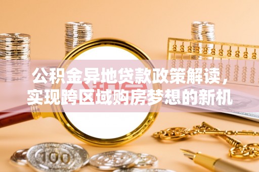 西乡公积金异地贷款政策解读，实现跨区域购房梦想的新机遇