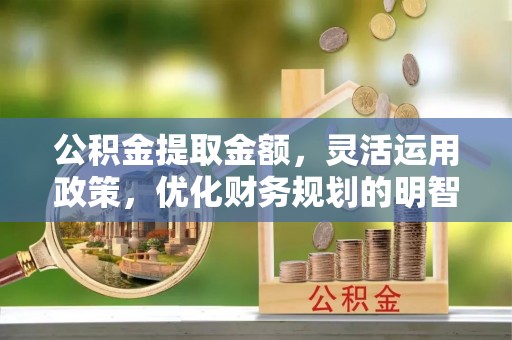 西乡公积金提取金额，灵活运用政策，优化财务规划的明智选择