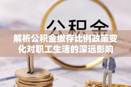 西乡解析公积金缴存比例政策变化对职工生活的深远影响