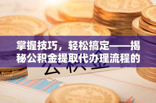 西乡掌握技巧，轻松搞定——揭秘公积金提取代办理流程的关键步骤