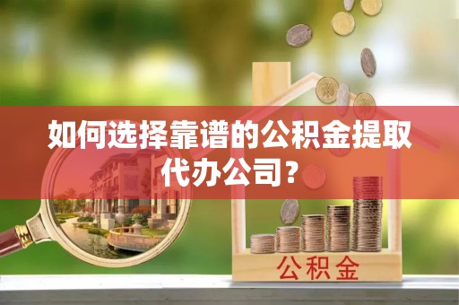 西乡如何选择靠谱的公积金提取代办公司？