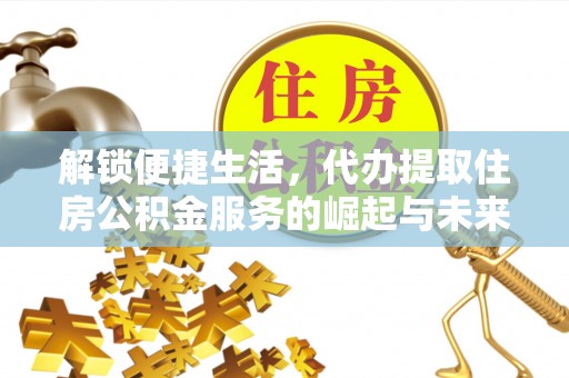 西乡解锁便捷生活，代办提取住房公积金服务的崛起与未来