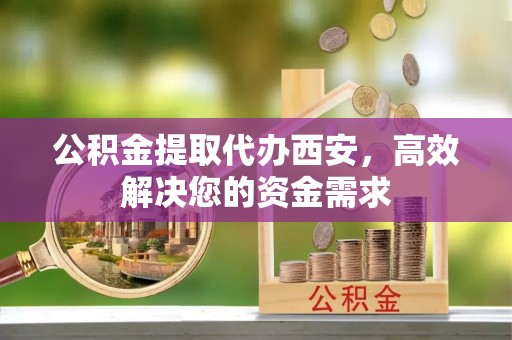 西乡公积金提取代办西安，高效解决您的资金需求