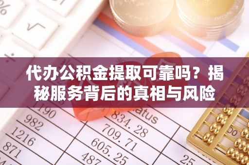西乡代办公积金提取可靠吗？揭秘服务背后的真相与风险