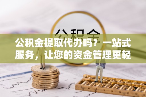 西乡公积金提取代办吗？一站式服务，让您的资金管理更轻松