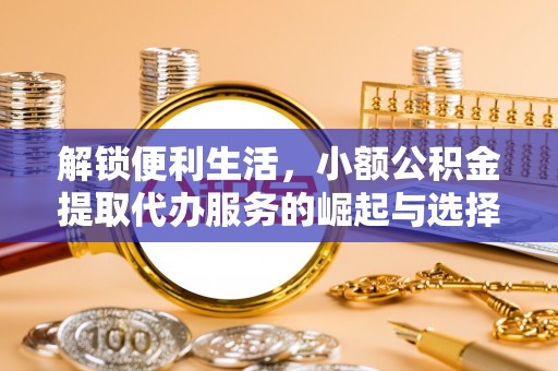 西乡解锁便利生活，小额公积金提取代办服务的崛起与选择