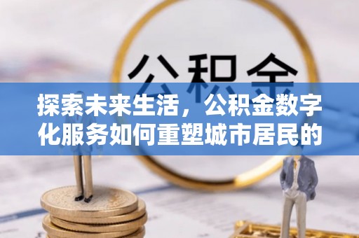 西乡探索未来生活，公积金数字化服务如何重塑城市居民的财务管理