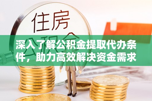 西乡深入了解公积金提取代办条件，助力高效解决资金需求