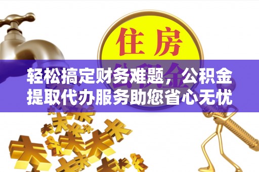 西乡轻松搞定财务难题，公积金提取代办服务助您省心无忧