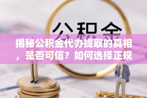 西乡揭秘公积金代办提取的真相，是否可信？如何选择正规服务？