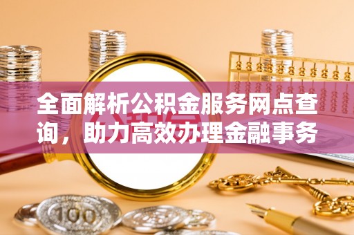 西乡全面解析公积金服务网点查询，助力高效办理金融事务