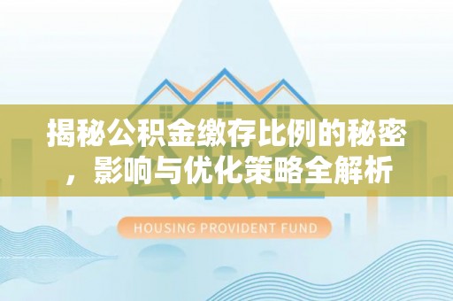 西乡揭秘公积金缴存比例的秘密，影响与优化策略全解析