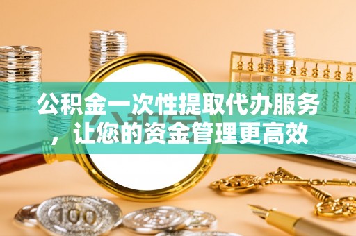 西乡公积金一次性提取代办服务，让您的资金管理更高效