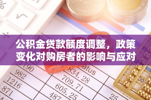 西乡公积金贷款额度调整，政策变化对购房者的影响与应对策略