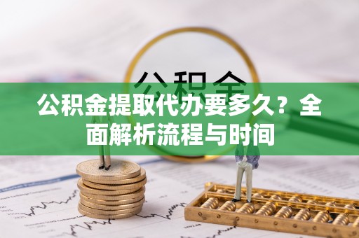 西乡公积金提取代办要多久？全面解析流程与时间