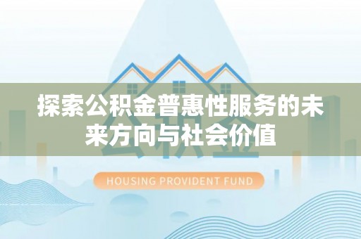 西乡探索公积金普惠性服务的未来方向与社会价值