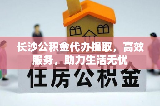 西乡长沙公积金代办提取，高效服务，助力生活无忧