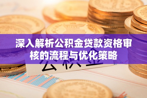 西乡深入解析公积金贷款资格审核的流程与优化策略