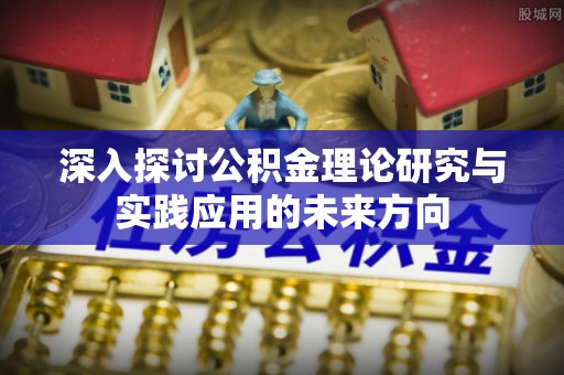 西乡深入探讨公积金理论研究与实践应用的未来方向
