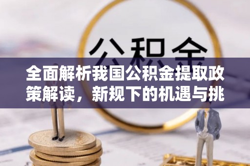 西乡全面解析我国公积金提取政策解读，新规下的机遇与挑战