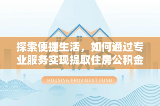 西乡探索便捷生活，如何通过专业服务实现提取住房公积金代办