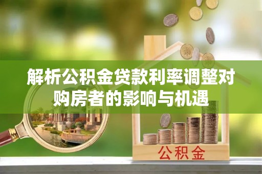 西乡解析公积金贷款利率调整对购房者的影响与机遇