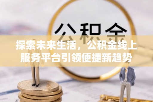 西乡探索未来生活，公积金线上服务平台引领便捷新趋势
