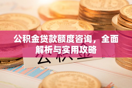 西乡公积金贷款额度咨询，全面解析与实用攻略