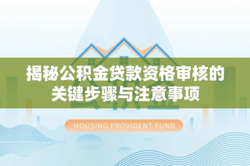 西乡揭秘公积金贷款资格审核的关键步骤与注意事项