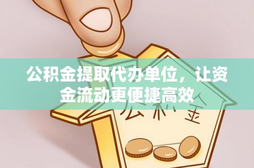 西乡公积金提取代办单位，让资金流动更便捷高效
