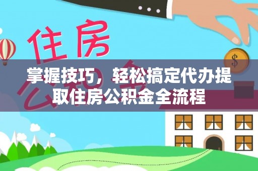西乡掌握技巧，轻松搞定代办提取住房公积金全流程