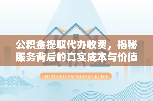 西乡公积金提取代办收费，揭秘服务背后的真实成本与价值