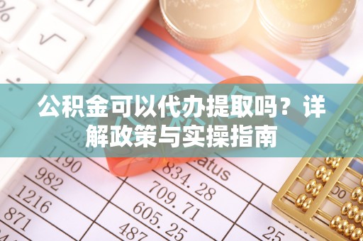 西乡公积金可以代办提取吗？详解政策与实操指南