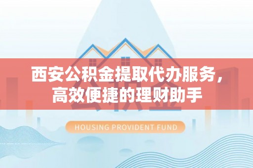 西乡西安公积金提取代办服务，高效便捷的理财助手