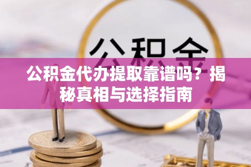 西乡公积金代办提取靠谱吗？揭秘真相与选择指南