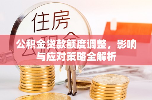 西乡公积金贷款额度调整，影响与应对策略全解析