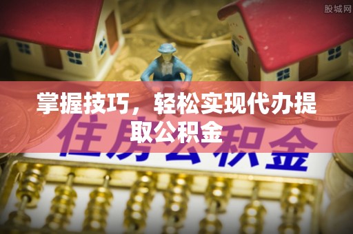 西乡掌握技巧，轻松实现代办提取公积金