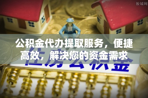 西乡公积金代办提取服务，便捷高效，解决您的资金需求
