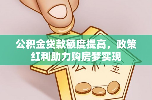 西乡公积金贷款额度提高，政策红利助力购房梦实现