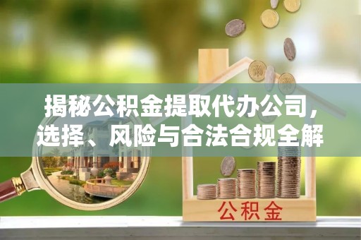西乡揭秘公积金提取代办公司，选择、风险与合法合规全解析
