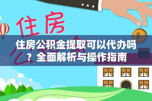 西乡住房公积金提取可以代办吗？全面解析与操作指南