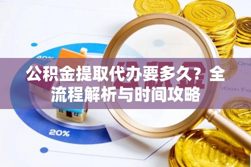 西乡公积金提取代办要多久？全流程解析与时间攻略
