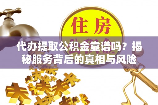 西乡代办提取公积金靠谱吗？揭秘服务背后的真相与风险
