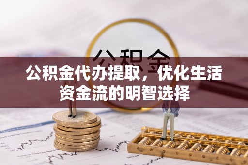 西乡公积金代办提取，优化生活资金流的明智选择