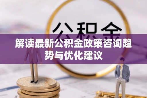西乡解读最新公积金政策咨询趋势与优化建议