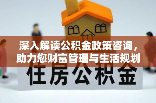 西乡深入解读公积金政策咨询，助力您财富管理与生活规划