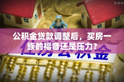西乡公积金贷款调整后，买房一族的福音还是压力？