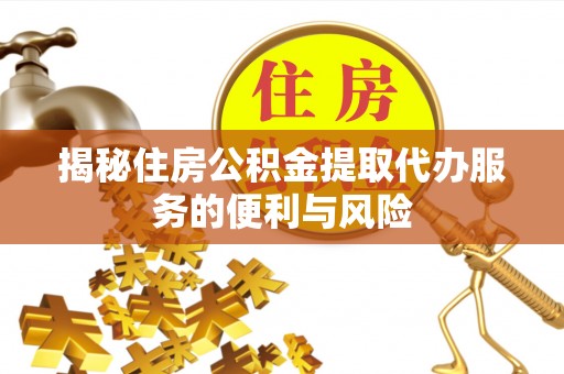 西乡揭秘住房公积金提取代办服务的便利与风险