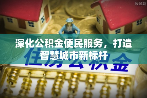 西乡深化公积金便民服务，打造智慧城市新标杆