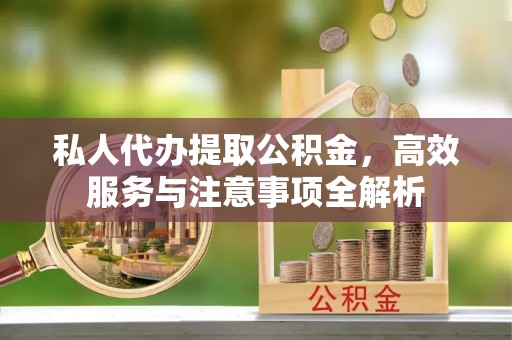 西乡私人代办提取公积金，高效服务与注意事项全解析